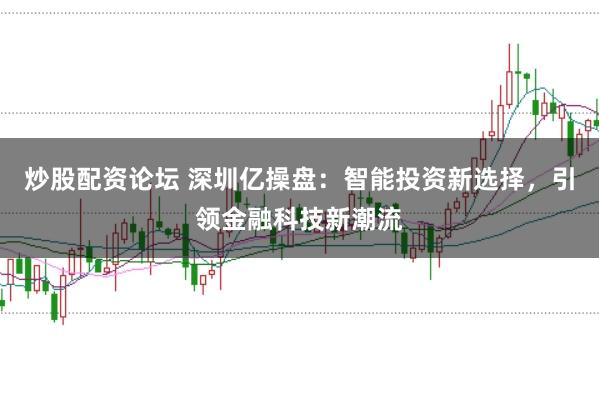炒股配资论坛 深圳亿操盘：智能投资新选择，引领金融科技新潮流