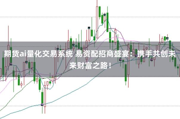 期货ai量化交易系统 易资配招商盛宴：携手共创未来财富之路！