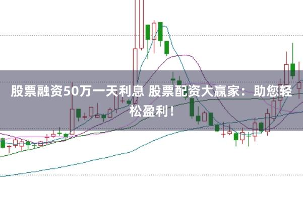 股票融资50万一天利息 股票配资大赢家：助您轻松盈利！