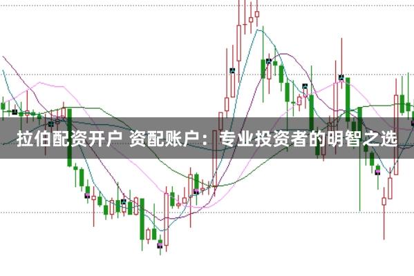 拉伯配资开户 资配账户：专业投资者的明智之选
