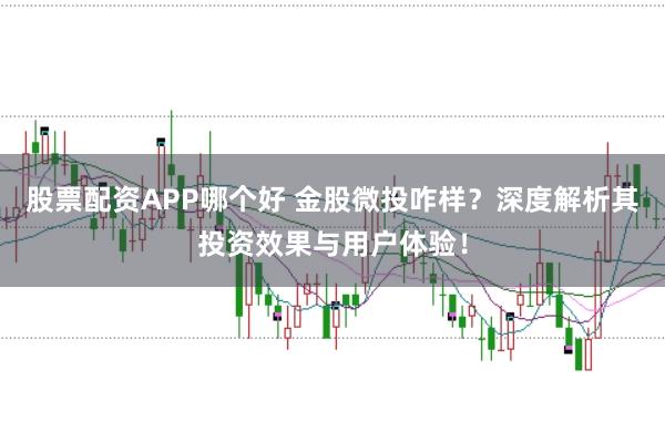 股票配资APP哪个好 金股微投咋样？深度解析其投资效果与用户体验！