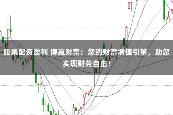 股票配资盈利 博赢财富:您的财富增值引擎,助您实现财务自由!
