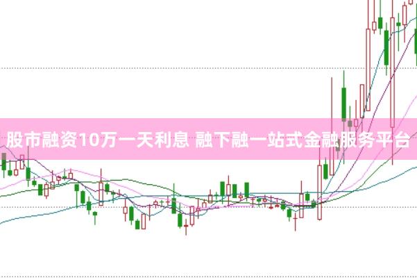 股市融资10万一天利息 融下融一站式金融服务平台