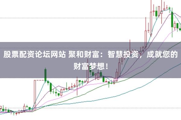 股票配资论坛网站 聚和财富:智慧投资,成就您的财富梦想!