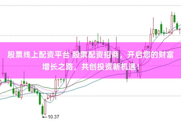 股票线上配资平台 股票配资招商，开启您的财富增长之路，共创投资新机遇！