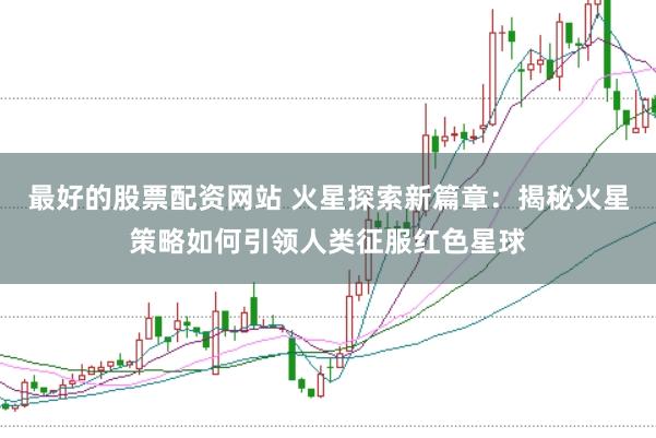 最好的股票配资网站 火星探索新篇章:揭秘火星策略如何引领人类征服红色星球