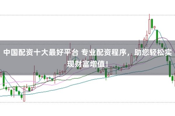 中国配资十大最好平台 专业配资程序,助您轻松实现财富增值!