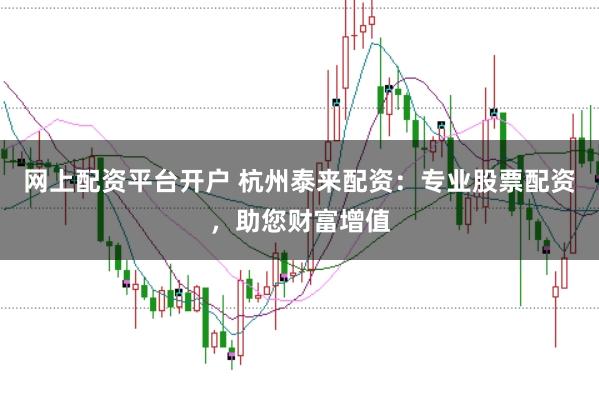 网上配资平台开户 杭州泰来配资：专业股票配资，助您财富增值