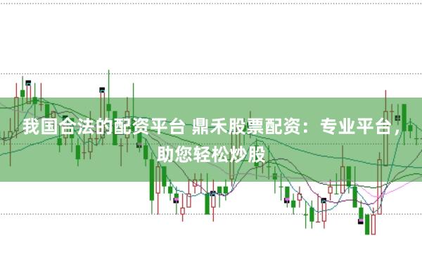 我国合法的配资平台 鼎禾股票配资:专业平台,助您轻松炒股