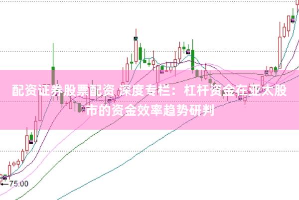 配资证券股票配资 深度专栏:杠杆资金在亚太股市的资金效率趋势研判