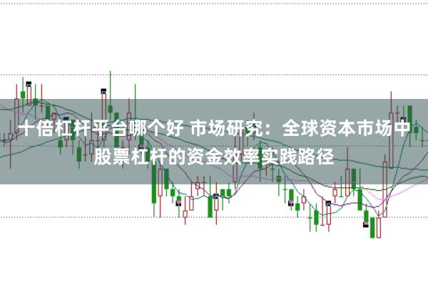 十倍杠杆平台哪个好 市场研究:全球资本市场中股票杠杆的资金效率实践路径