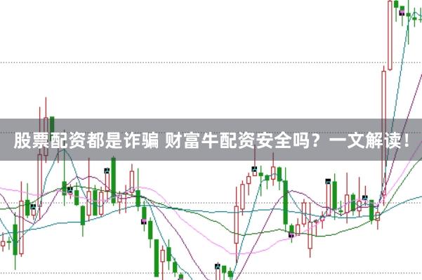 股票配资都是诈骗 财富牛配资安全吗？一文解读！