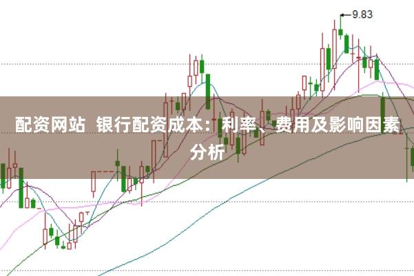 配资网站 银行配资成本:利率、费用及影响因素分析