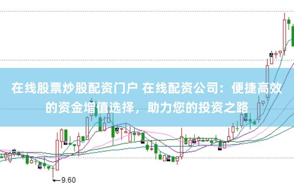 在线股票炒股配资门户 在线配资公司:便捷高效的资金增值选择,助力您的投资之路