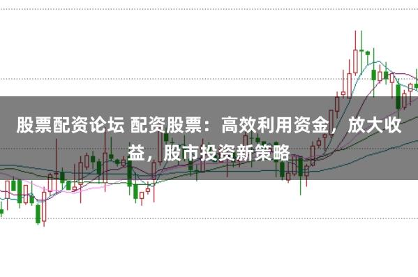 股票配资论坛 配资股票:高效利用资金,放大收益,股市投资新策略