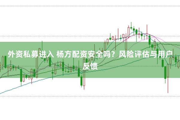 外资私募进入 杨方配资安全吗？风险评估与用户反馈
