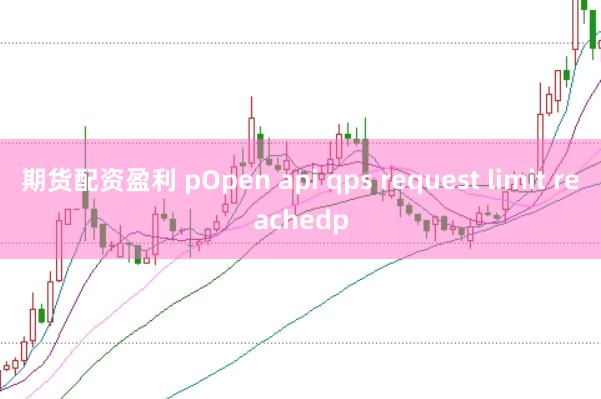 期货配资盈利 pOpen api qps request limit reachedp