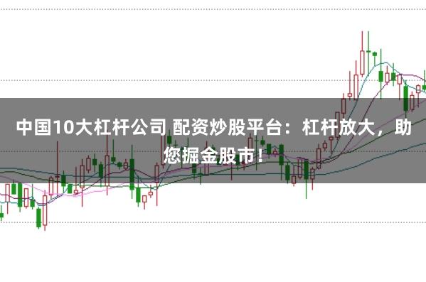 中国10大杠杆公司 配资炒股平台：杠杆放大，助您掘金股市！
