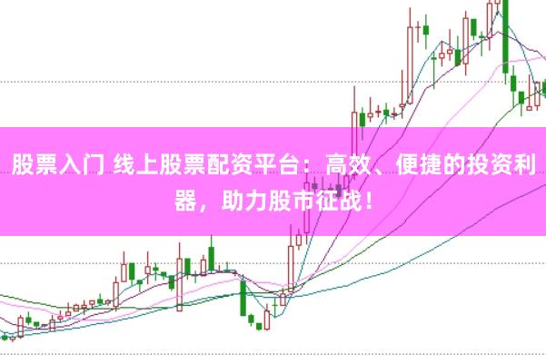 股票入门 线上股票配资平台：高效、便捷的投资利器，助力股市征战！