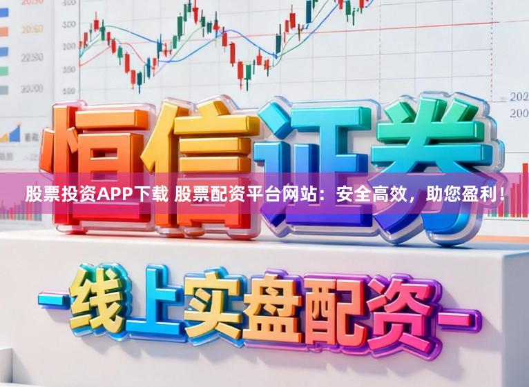 股票投资APP下载 股票配资平台网站：安全高效，助您盈利！