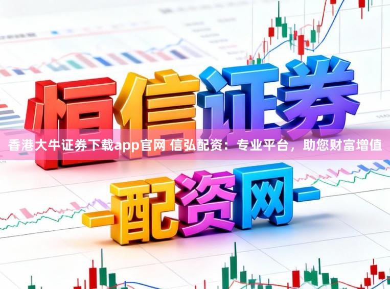 香港大牛证券下载app官网 信弘配资：专业平台，助您财富增值