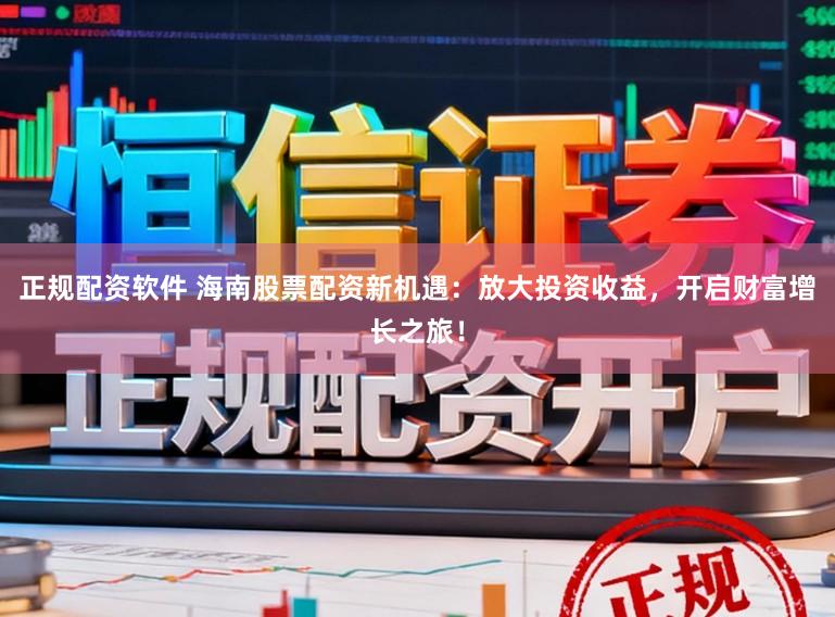 正规配资软件 海南股票配资新机遇：放大投资收益，开启财富增长之旅！