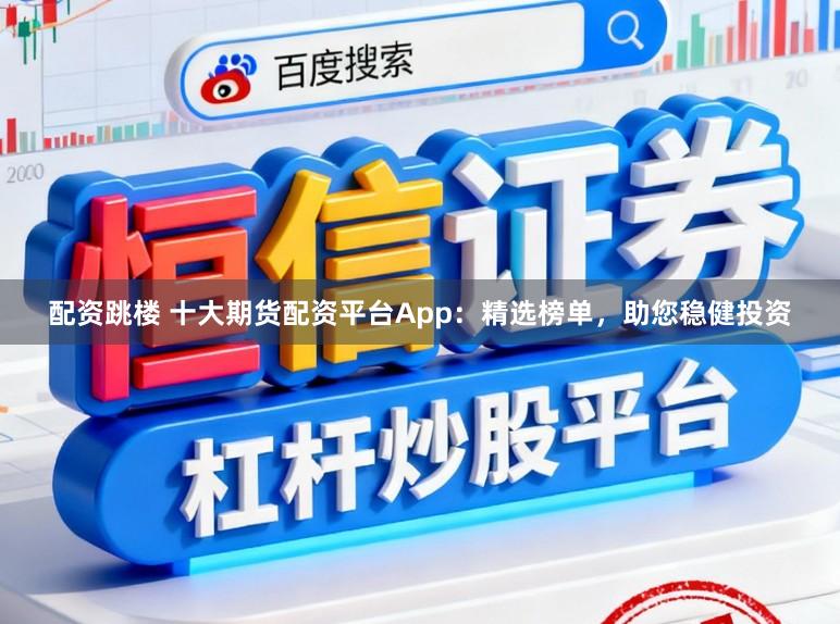 配资跳楼 十大期货配资平台App:精选榜单,助您稳健投资