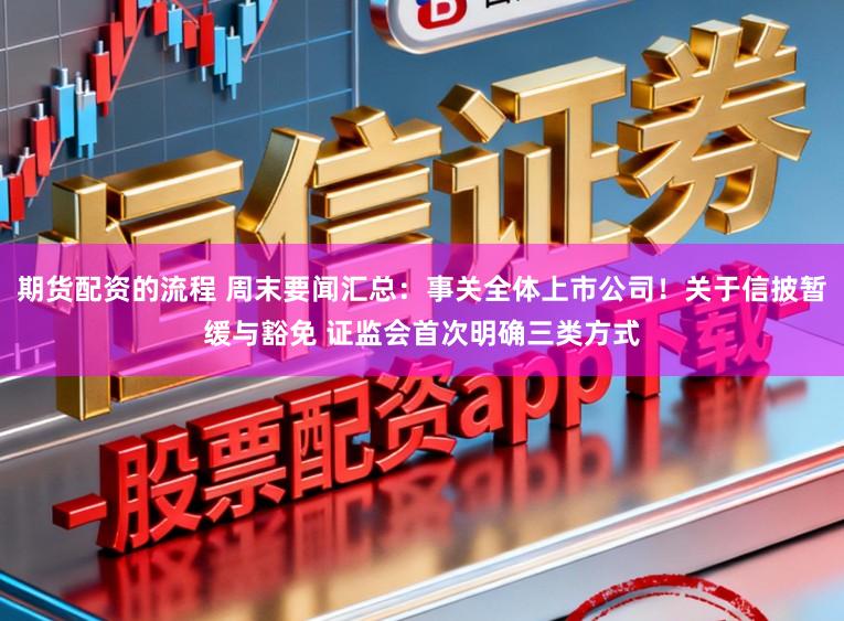 期货配资的流程 周末要闻汇总：事关全体上市公司！关于信披暂缓与豁免 证监会首次明确三类方式
