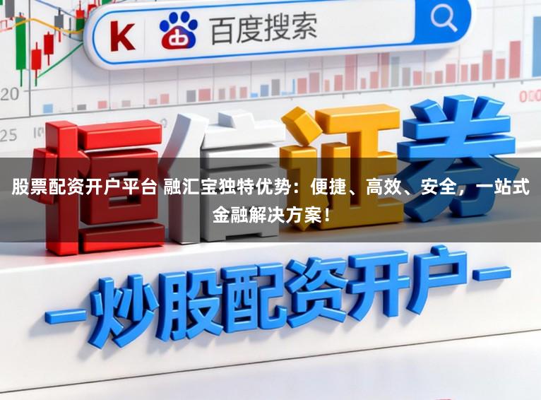 股票配资开户平台 融汇宝独特优势：便捷、高效、安全，一站式金融解决方案！